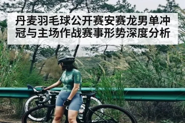 丹麦羽毛球公开赛安赛龙男单冲冠与主场作战赛事形势深度分析 - kaiyun