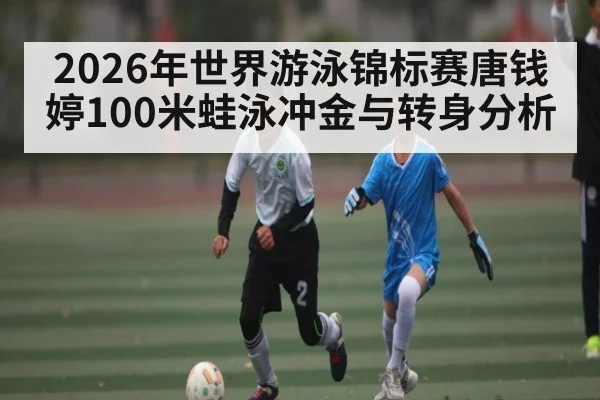 2026年世界游泳锦标赛唐钱婷100米蛙泳冲金与转身分析 - kaiyun